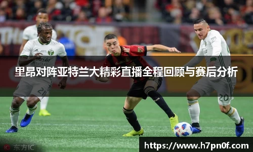 里昂对阵亚特兰大精彩直播全程回顾与赛后分析