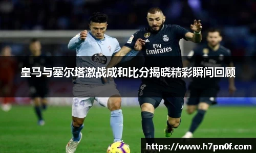 皇马与塞尔塔激战成和比分揭晓精彩瞬间回顾